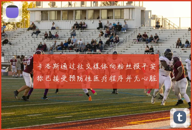 卡洛斯通过社交媒体向粉丝报平安称已接受预防性医疗程序并无心脏病发作
