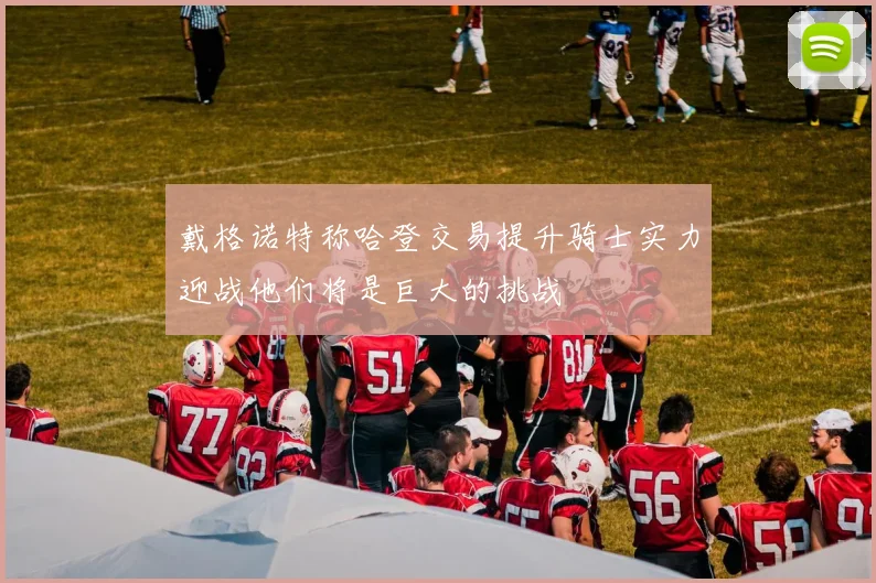 戴格诺特称哈登交易提升骑士实力迎战他们将是巨大的挑战