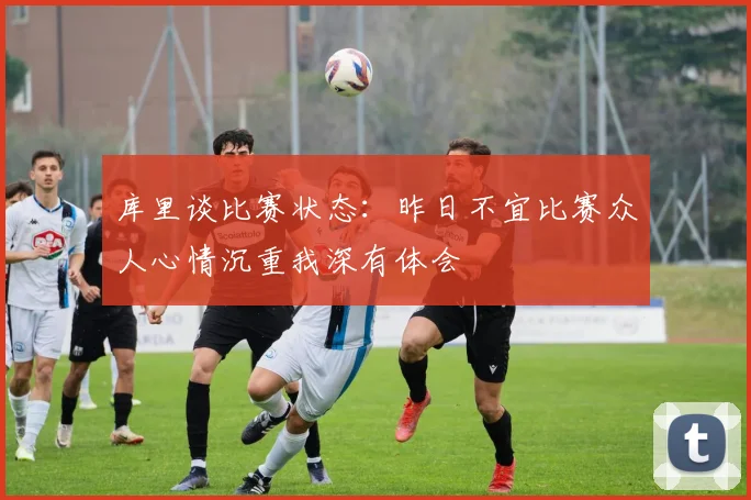 库里谈比赛状态：昨日不宜比赛众人心情沉重我深有体会