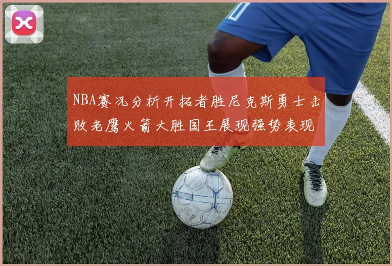 NBA赛况分析开拓者胜尼克斯勇士击败老鹰火箭大胜国王展现强势表现