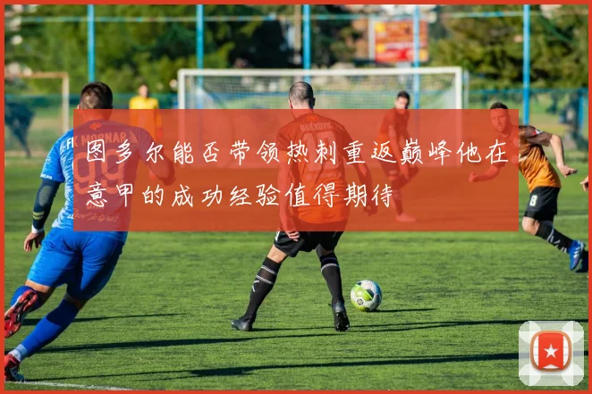 图多尔能否带领热刺重返巅峰他在意甲的成功经验值得期待