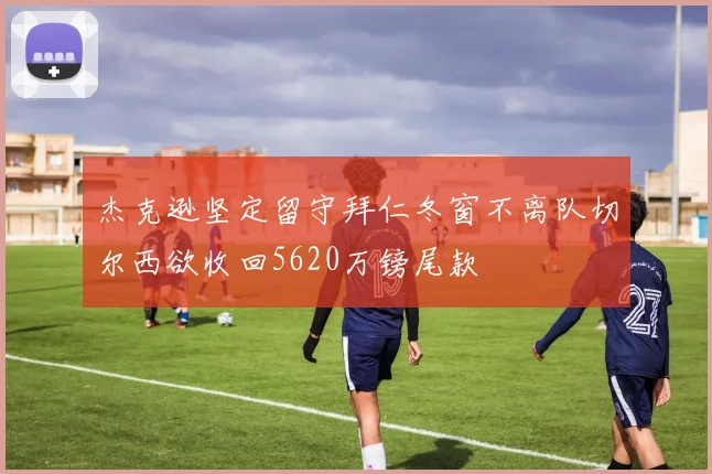 杰克逊坚定留守拜仁冬窗不离队切尔西欲收回5620万镑尾款