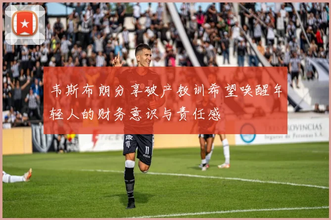 韦斯布朗分享破产教训希望唤醒年轻人的财务意识与责任感