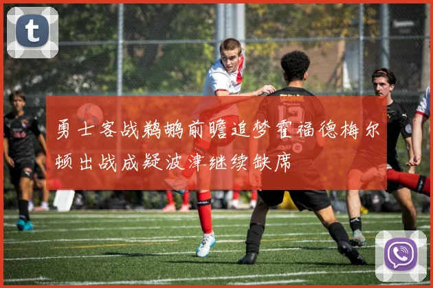 勇士客战鹈鹕前瞻追梦霍福德梅尔顿出战成疑波津继续缺席