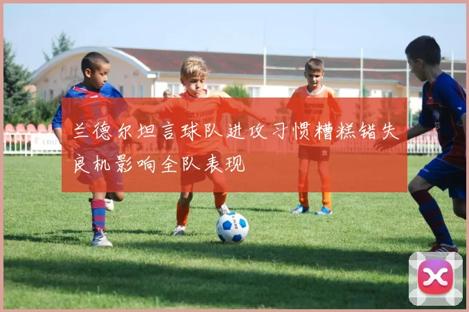 兰德尔坦言球队进攻习惯糟糕错失良机影响全队表现