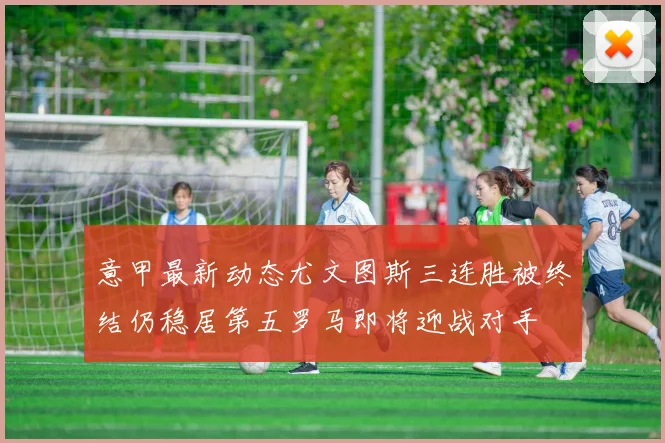 意甲最新动态尤文图斯三连胜被终结仍稳居第五罗马即将迎战对手