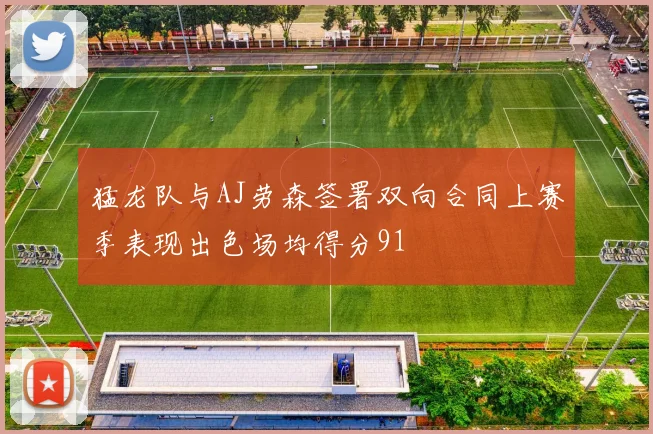 猛龙队与AJ劳森签署双向合同上赛季表现出色场均得分91