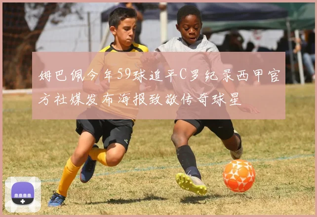 姆巴佩今年59球追平C罗纪录西甲官方社媒发布海报致敬传奇球星