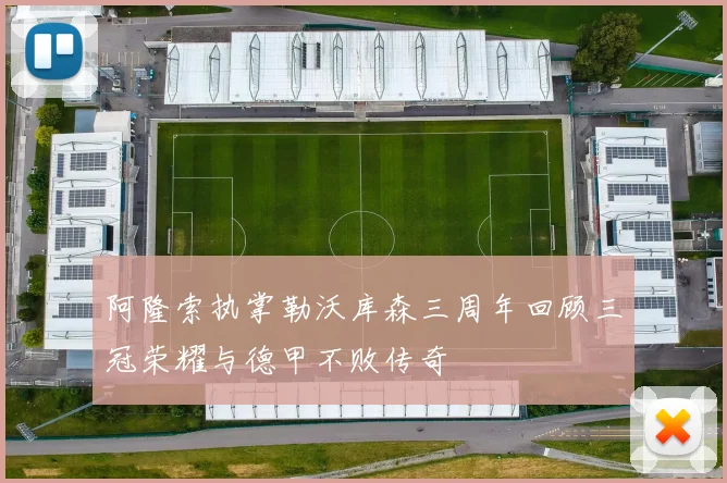 阿隆索执掌勒沃库森三周年回顾三冠荣耀与德甲不败传奇