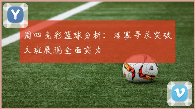 周四竞彩篮球分析：活塞寻求突破文班展现全面实力