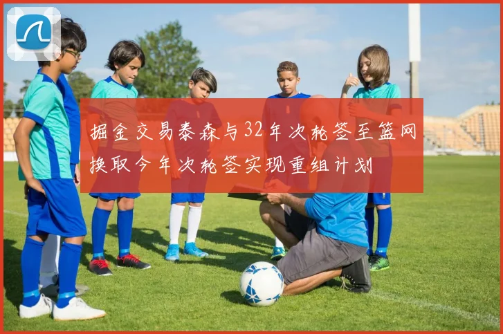 掘金交易泰森与32年次轮签至篮网换取今年次轮签实现重组计划