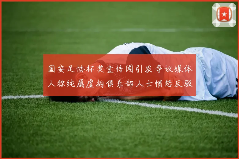 国安足协杯奖金传闻引发争议媒体人称纯属虚构俱乐部人士愤怒反驳