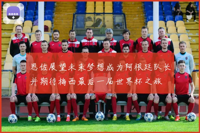 恩佐展望未来梦想成为阿根廷队长并期待梅西最后一届世界杯之旅