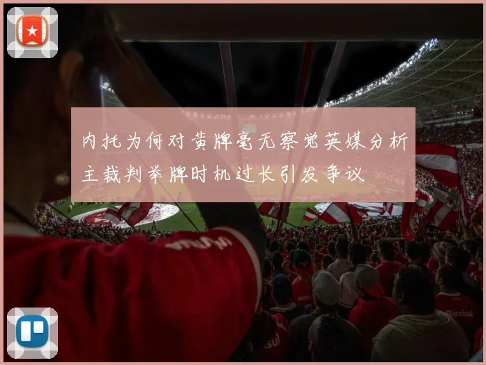 内托为何对黄牌毫无察觉英媒分析主裁判举牌时机过长引发争议