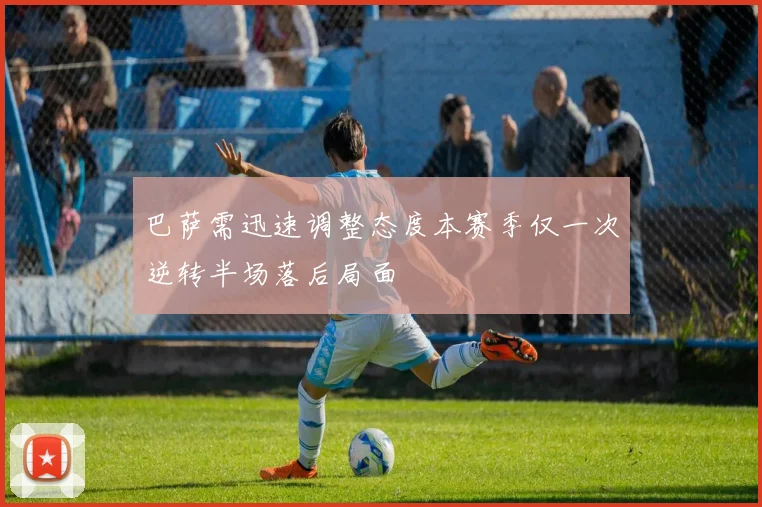 巴萨需迅速调整态度本赛季仅一次逆转半场落后局面