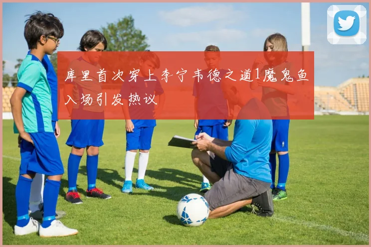 库里首次穿上李宁韦德之道1魔鬼鱼入场引发热议