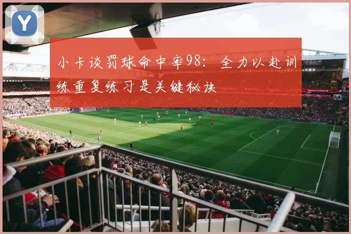 小卡谈罚球命中率98：全力以赴训练重复练习是关键秘诀