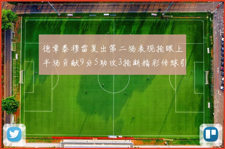 德章泰穆雷复出第二场表现抢眼上半场贡献9分5助攻3抢断精彩传球引关注