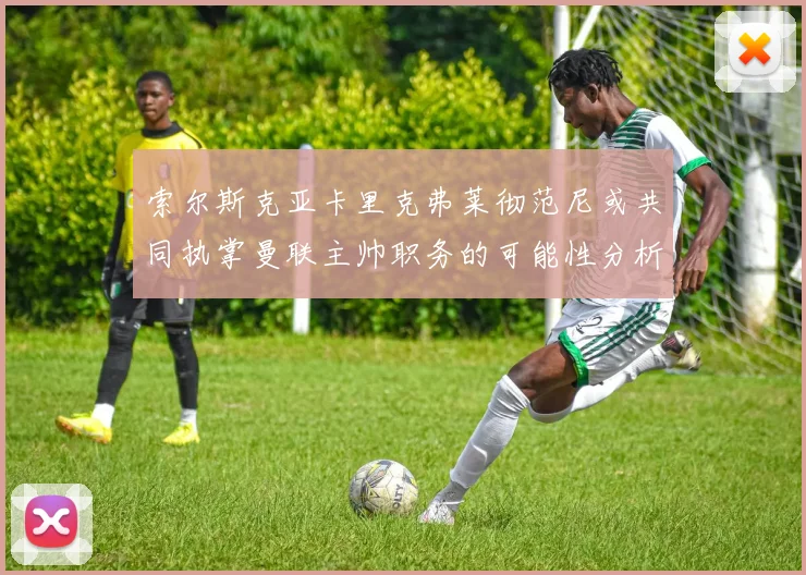 索尔斯克亚卡里克弗莱彻范尼或共同执掌曼联主帅职务的可能性分析