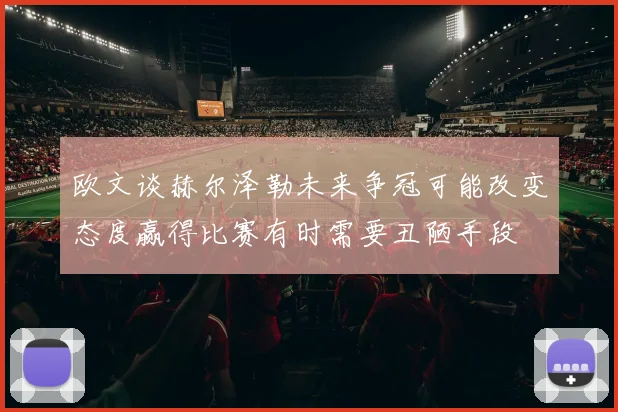 欧文谈赫尔泽勒未来争冠可能改变态度赢得比赛有时需要丑陋手段