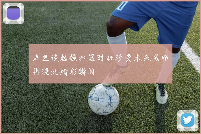 库里谈勉强扣篮时机珍贵未来或难再现此精彩瞬间
