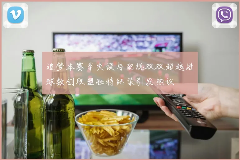 追梦本赛季失误与犯规双双超越进球数创联盟独特纪录引发热议