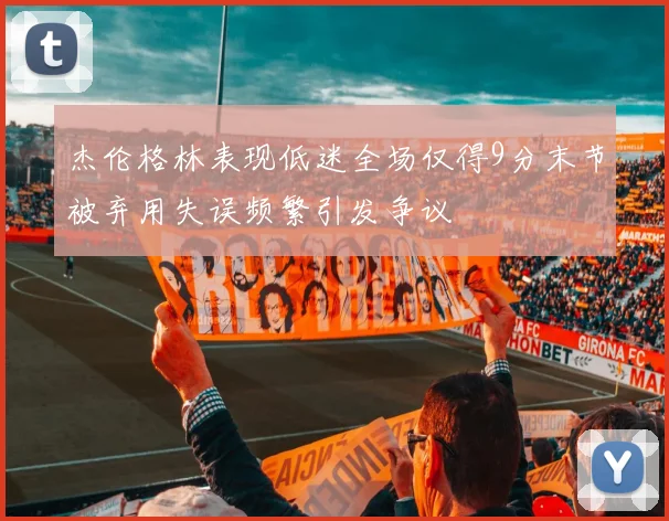 杰伦格林表现低迷全场仅得9分末节被弃用失误频繁引发争议
