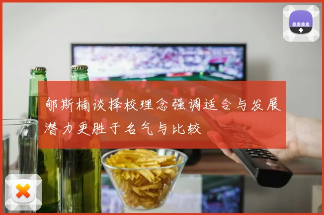郇斯楠谈择校理念强调适合与发展潜力更胜于名气与比较