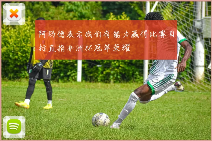 阿玛德表示我们有能力赢得比赛目标直指非洲杯冠军荣耀