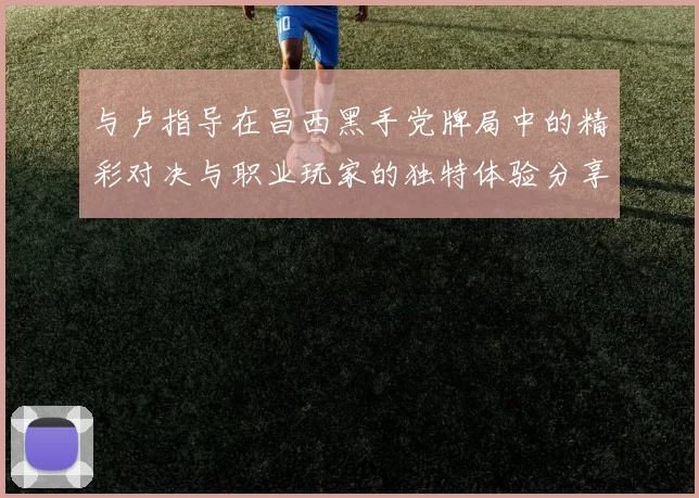 与卢指导在昌西黑手党牌局中的精彩对决与职业玩家的独特体验分享