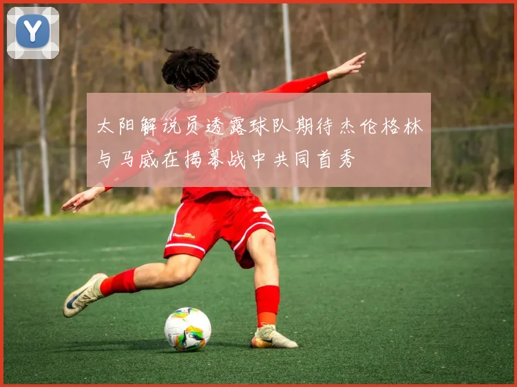 太阳解说员透露球队期待杰伦格林与马威在揭幕战中共同首秀