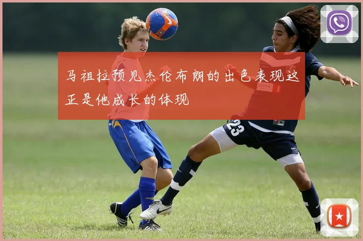 马祖拉预见杰伦布朗的出色表现这正是他成长的体现
