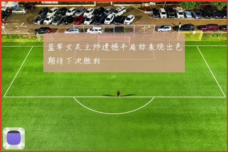 蓝军女足主帅遗憾平局称表现出色期待下次胜利