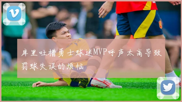 库里吐槽勇士球迷MVP呼声太高导致罚球失误的烦恼