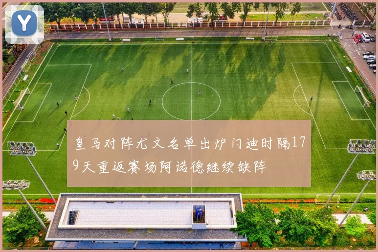 皇马对阵尤文名单出炉门迪时隔179天重返赛场阿诺德继续缺阵