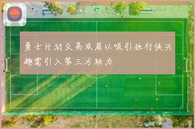 勇士计划交易浓眉以吸引独行侠兴趣需引入第三方助力