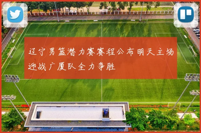 辽宁男篮潜力赛赛程公布明天主场迎战广厦队全力争胜