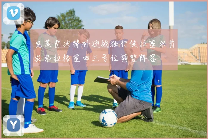 克莱首次替补迎战独行侠拉塞尔首发弗拉格重回三号位调整阵容