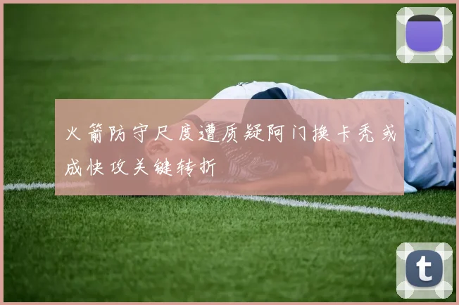火箭防守尺度遭质疑阿门换卡秃或成快攻关键转折
