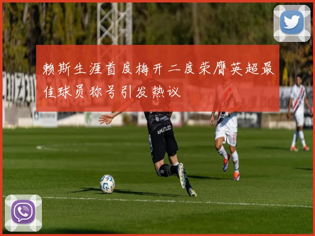 赖斯生涯首度梅开二度荣膺英超最佳球员称号引发热议