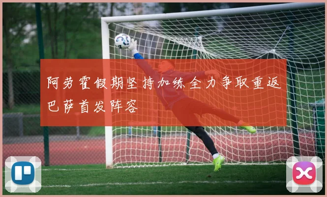 阿劳霍假期坚持加练全力争取重返巴萨首发阵容