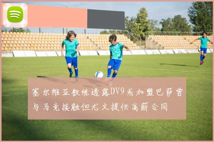 塞尔维亚教练透露DV9或加盟巴萨曾与马竞接触但尤文提供高薪合同