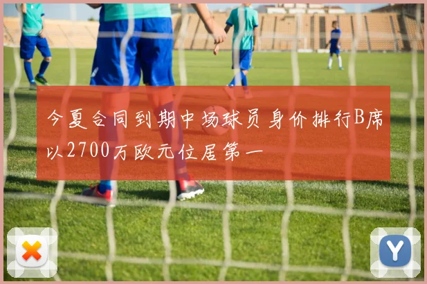 今夏合同到期中场球员身价排行B席以2700万欧元位居第一