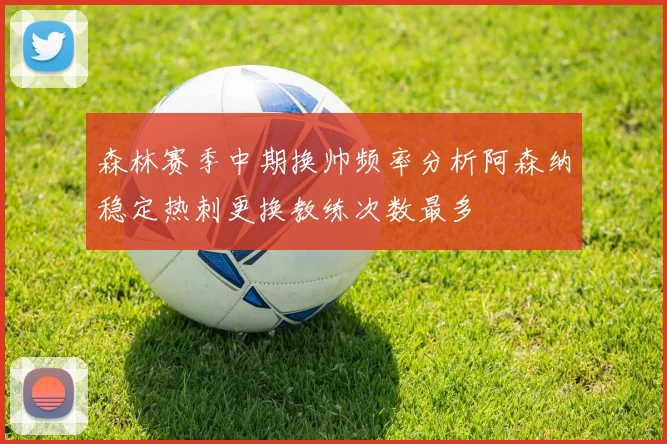 森林赛季中期换帅频率分析阿森纳稳定热刺更换教练次数最多