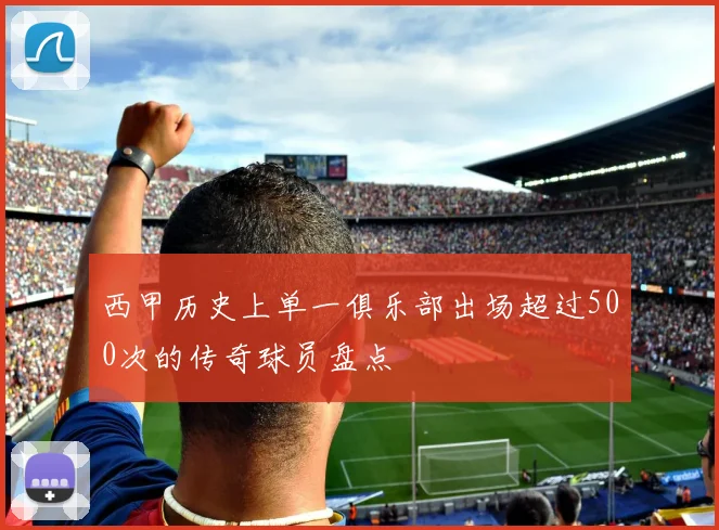西甲历史上单一俱乐部出场超过500次的传奇球员盘点