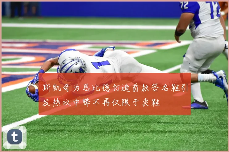 斯凯奇为恩比德打造首款签名鞋引发热议中锋不再仅限于卖鞋