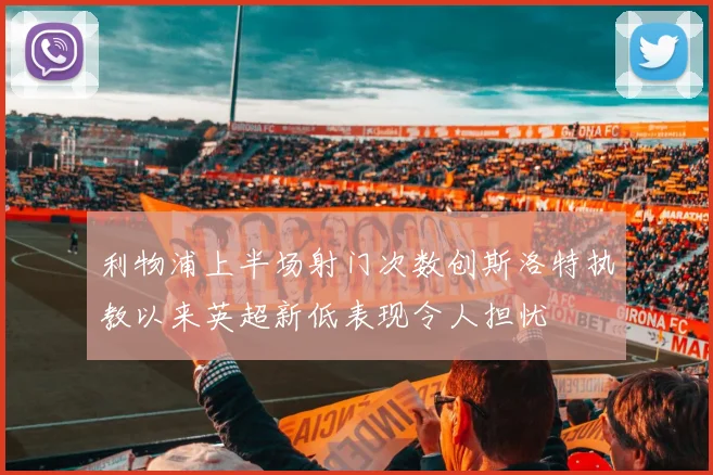 利物浦上半场射门次数创斯洛特执教以来英超新低表现令人担忧