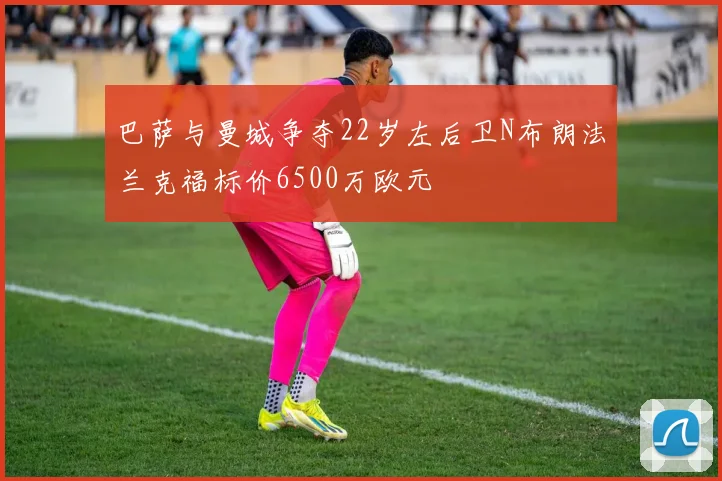 巴萨与曼城争夺22岁左后卫N布朗法兰克福标价6500万欧元