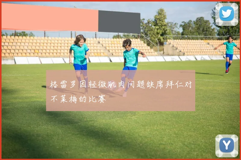 格雷罗因轻微肌肉问题缺席拜仁对不莱梅的比赛