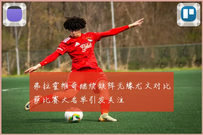 弗拉霍维奇继续缺阵无缘尤文对比萨比赛大名单引发关注
